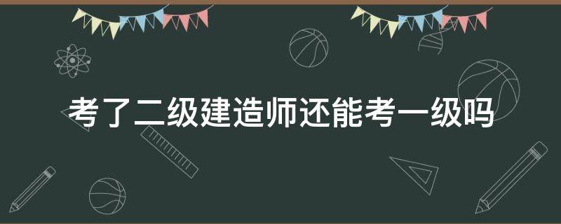 考了二级建造师还能考一级吗（考了一级建造师还需要考二级建造师吗）