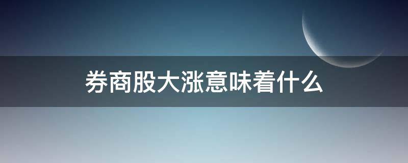 券商股大涨意味着什么 券商股大涨意味着什么之后什么会去紧跟着