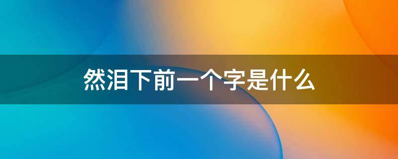 然泪下前一个字是什么（然泪下前一个字怎么读）