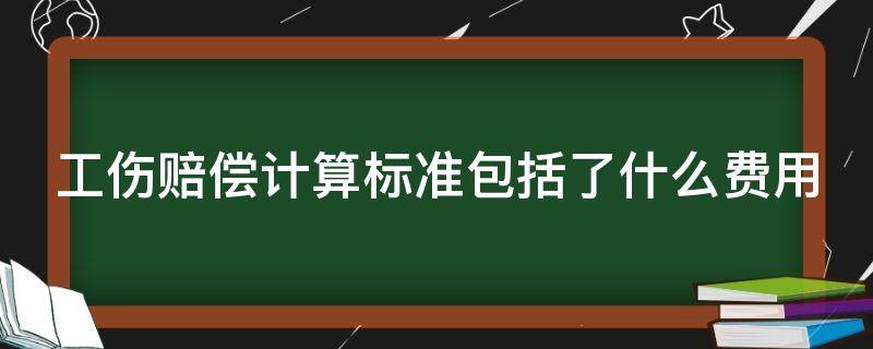 工伤赔偿计算标准包括了什么费用（工伤赔偿金额怎么计算）