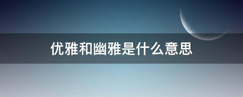 优雅和幽雅是什么意思 优雅和幽雅的意思