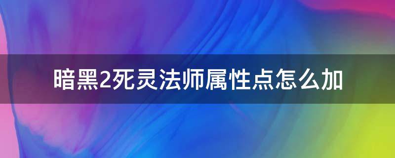 暗黑2死灵法师属性点怎么加（暗黑2死灵法师人物属性加点）