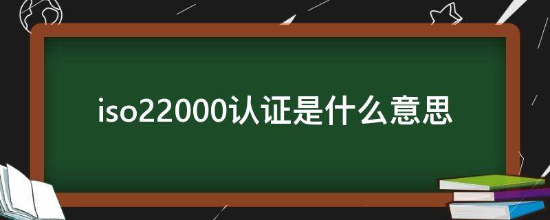 iso22000认证是什么意思 iso22000国际认证是什么