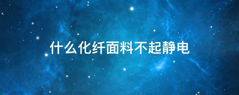 什么化纤面料不起静电（哪些面料不起静电）