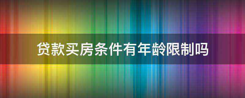 贷款买房条件有年龄限制吗（购房贷款的条件有年龄限制吗）