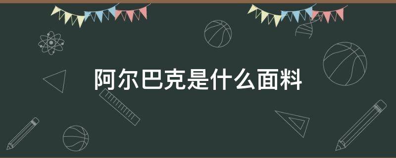 阿尔巴克是什么面料（啊尔巴卡是什么面料）