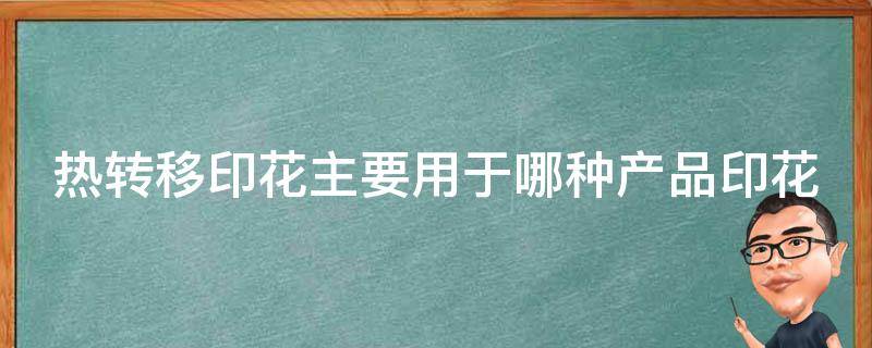 热转移印花主要用于哪种产品印花 热转移印花主要用于哪种产品印花技术