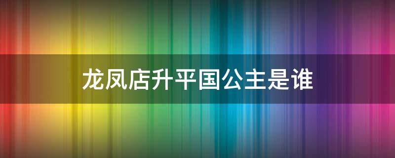 龙凤店升平国公主是谁（龙凤店升平国公主演员）