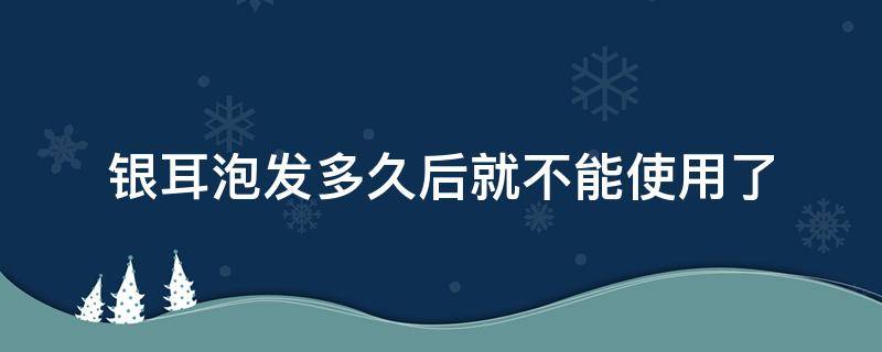 银耳泡发多久后就不能使用了 银耳泡发半小时可以吗