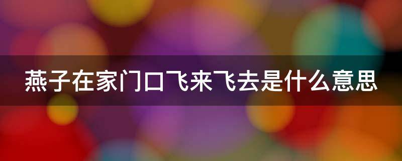 燕子在家门口飞来飞去是什么意思 燕子在家门口飞来飞去是什么意思啊