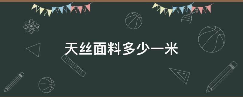 天丝面料多少一米（天丝面料最高多少只）