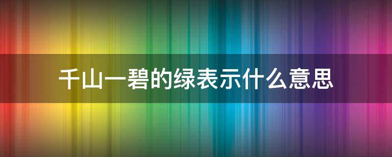 千山一碧的绿表示什么意思（千山一碧的绿表示什么意思?）