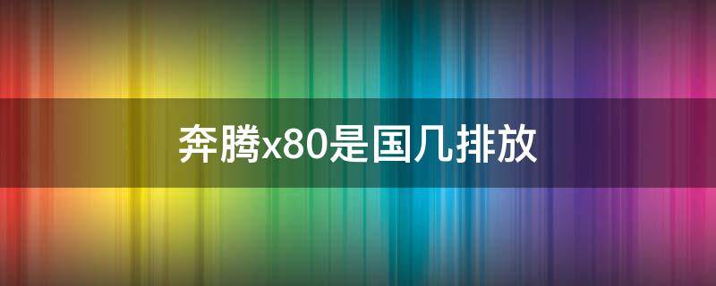 奔腾x80是国几排放（奔腾b70是国几排放标准）