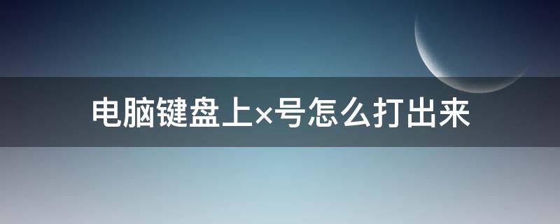 电脑键盘上×号怎么打出来（笔记本电脑键盘上×号怎么打出来）