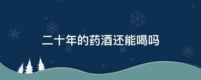 二十年的药酒还能喝吗 二十年的药酒可以喝吗