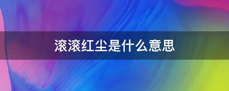 滚滚红尘是什么意思 什么叫滚滚红尘