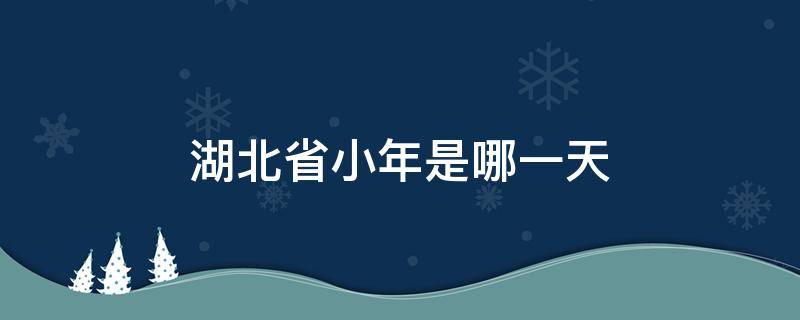 湖北省小年是哪一天（湖北省过小年是哪一天）