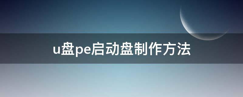 u盘pe启动盘制作方法（pe u盘启动盘制作教程）