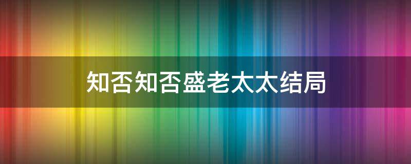 知否知否盛老太太结局（知否知否小说盛老太太结局）