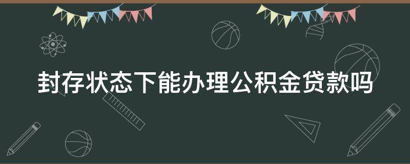 封存状态下能办理公积金贷款吗（封存状态的住房公积金能不能贷款）