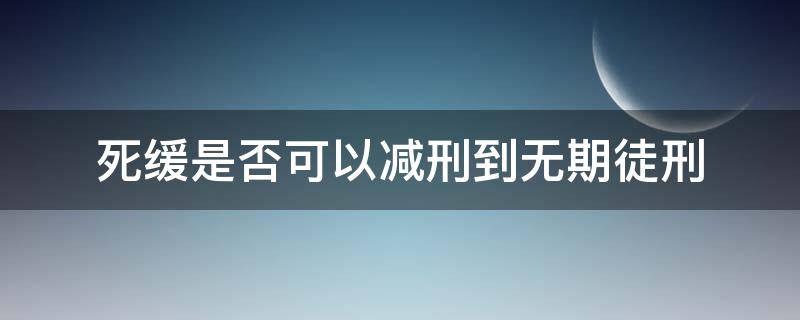 死缓是否可以减刑到无期徒刑 死缓能减为无期徒刑后还能减吗