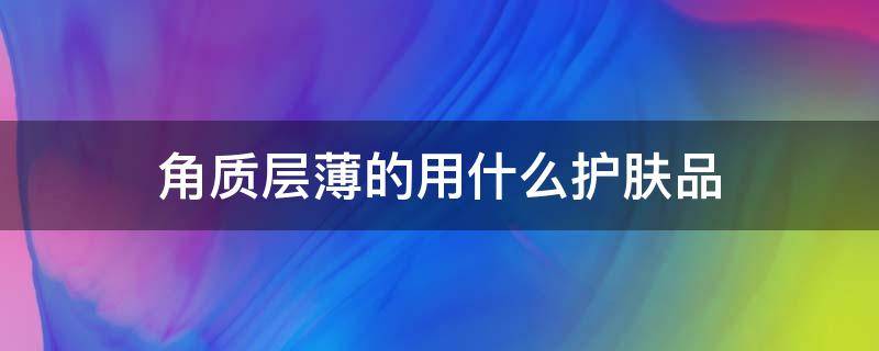 角质层薄的用什么护肤品 角质层薄用哪种护肤品