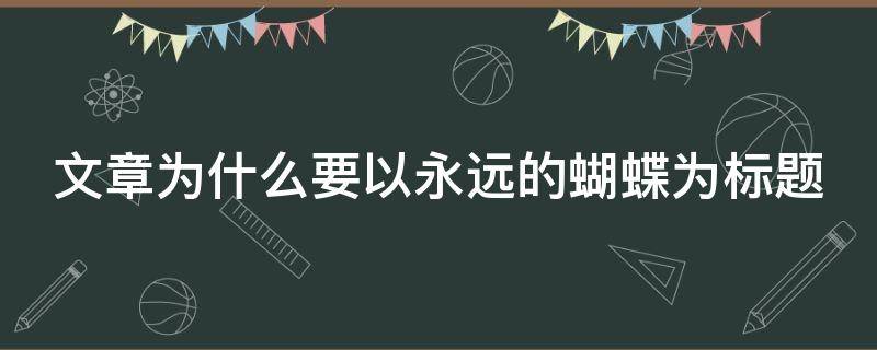 文章为什么要以永远的蝴蝶为标题 文章为什么要以永远的蝴蝶为标题有道精品课