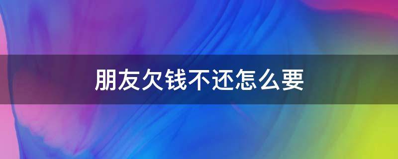 朋友欠钱不还怎么要 朋友欠钱不还怎么要回