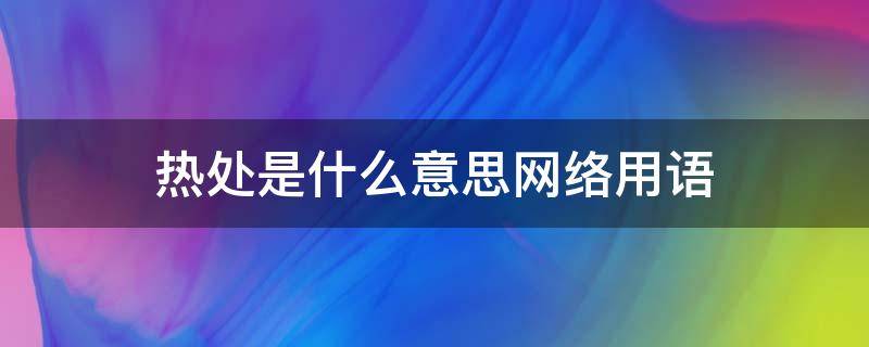 热处是什么意思网络用语（热的网络用语是什么意思）