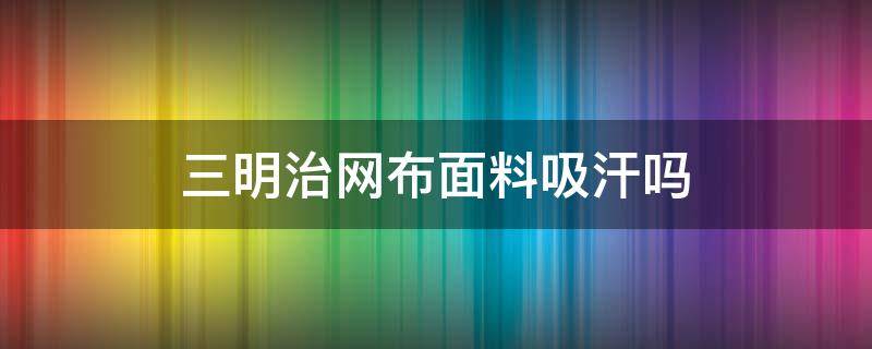 三明治网布面料吸汗吗 三明治透气网布