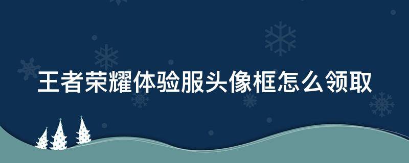 王者荣耀体验服头像框怎么领取 王者荣耀体验服头像框怎么领取的