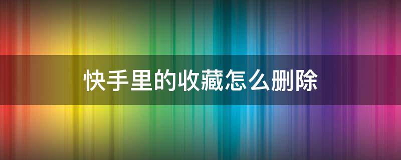 快手里的收藏怎么删除（快手里的收藏怎么删除掉）