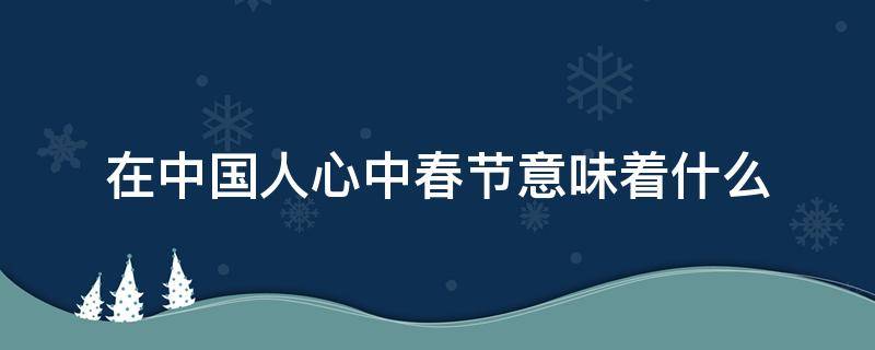 在中国人心中春节意味着什么 中国人心中春节的意义