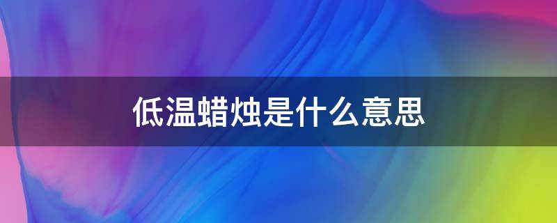 低温蜡烛是什么意思（低温蜡烛是什么意思啊网络词）