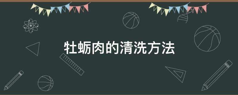 牡蛎肉的清洗方法（牡蛎肉的清洗方法视频）