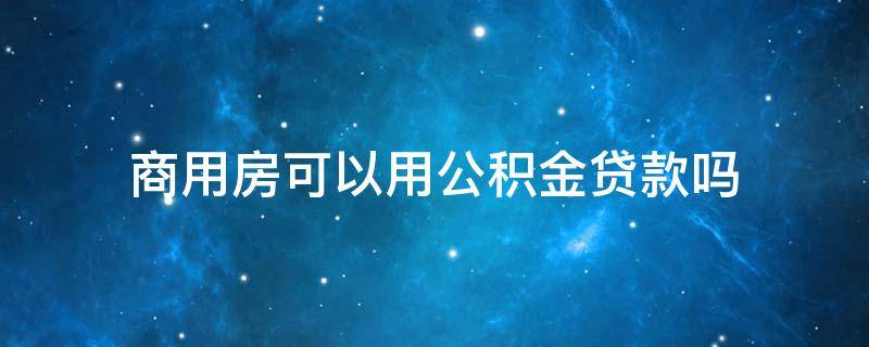 商用房可以用公积金贷款吗 商住房贷款可以用公积金吗