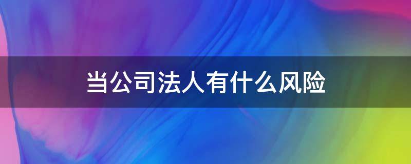 当公司法人有什么风险（当公司法人有什么风险吗）