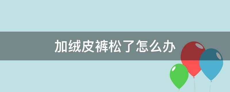 加绒皮裤松了怎么办 加绒裤起皱怎么办