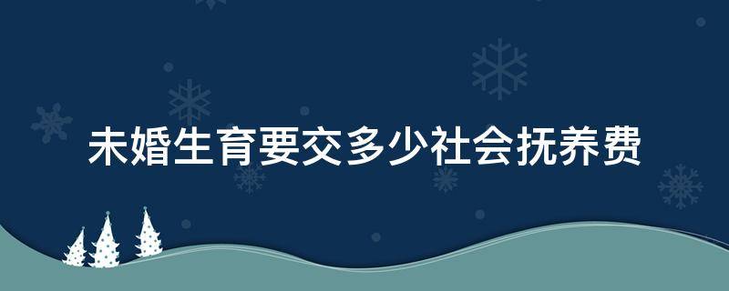 未婚生育要交多少社会抚养费 未婚生育需要交多少社会抚养费