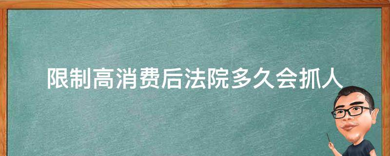 限制高消费后法院多久会抓人（限制高消费后法院多久会抓人,没有钱还会怎么样）