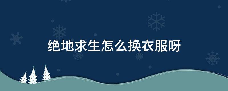 绝地求生怎么换衣服呀（绝地求生怎么在游戏里切换衣服）