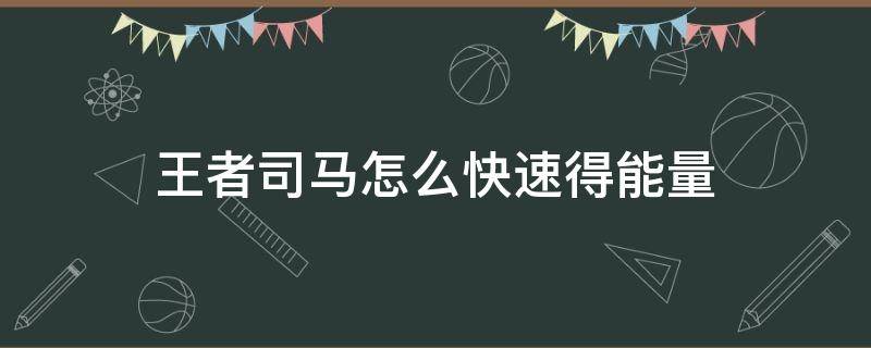 王者司马怎么快速得能量 司马懿怎么攒能量快