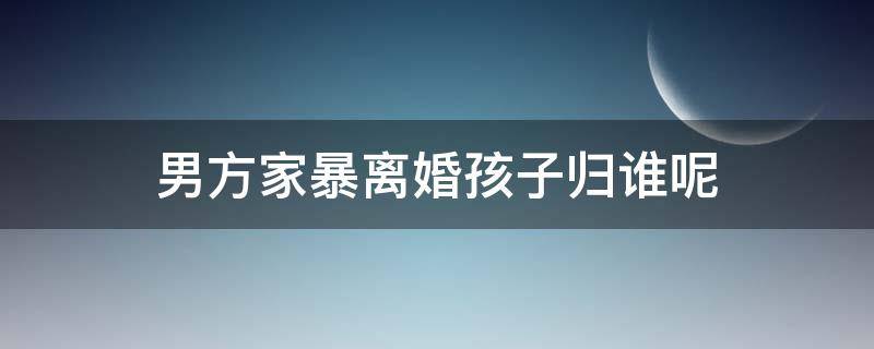 男方家暴离婚孩子归谁呢 男方家暴女方提出离婚孩子归谁