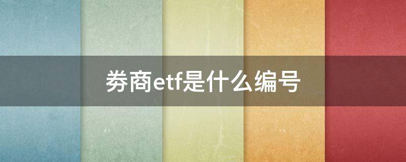 劵商etf是什么编号（券商股etf代码是多少）