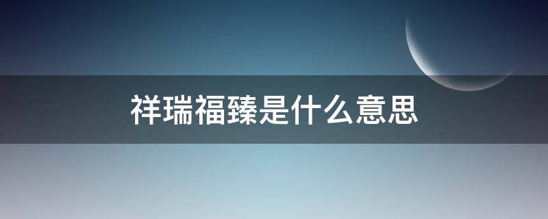 祥瑞福臻是什么意思（祥云福瑞什么意思）