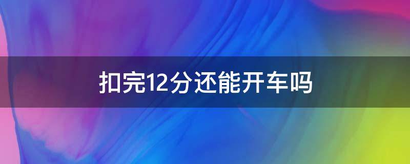 扣完12分还能开车吗（驾驶证分数扣完12分还能开车吗）