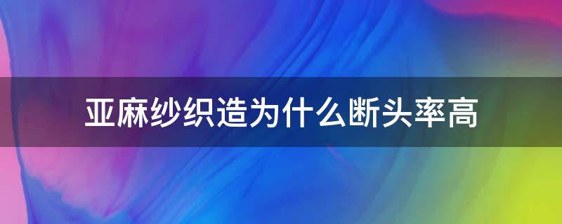 亚麻纱织造为什么断头率高 化纤厂纺丝怎样减少断头