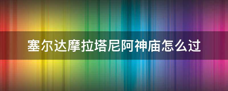 塞尔达摩拉塔尼阿神庙怎么过 塞尔达摩阿神庙攻略