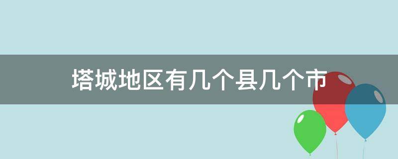 塔城地区有几个县几个市 塔城地区有几个县几个市名字