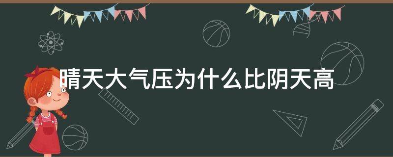 晴天大气压为什么比阴天高（晴天的大气压为什么比阴天高）